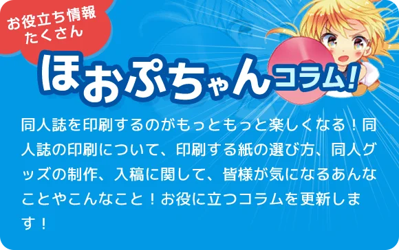 同人誌を印刷するのがもっともっと楽しくなる！同人誌の印刷について、印刷する紙の選び方、同人グッズの制作、入稿に関して、皆様が気になるあんなことやこんなこと！お役に立つコラムを更新します！